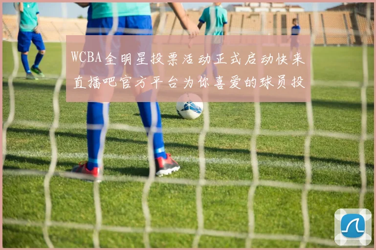 WCBA全明星投票活动正式启动快来直播吧官方平台为你喜爱的球员投票吧