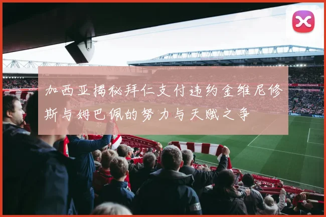 加西亚揭秘拜仁支付违约金维尼修斯与姆巴佩的努力与天赋之争