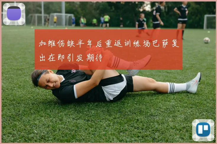 加维伤缺半年后重返训练场巴萨复出在即引发期待