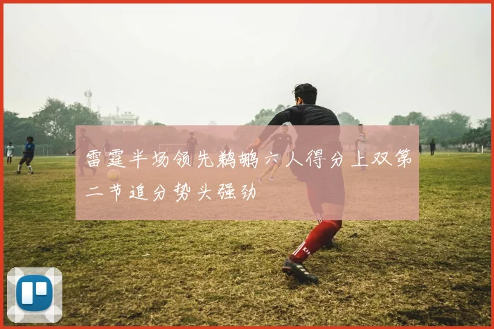 雷霆半场领先鹈鹕六人得分上双第二节追分势头强劲