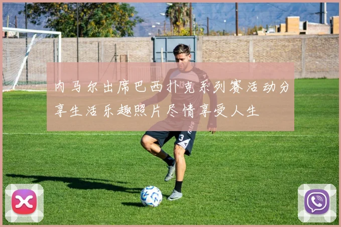 内马尔出席巴西扑克系列赛活动分享生活乐趣照片尽情享受人生