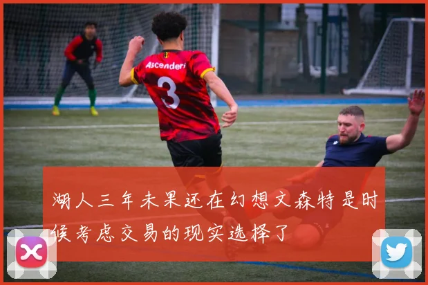 湖人三年未果还在幻想文森特是时候考虑交易的现实选择了