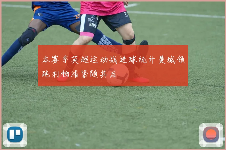 本赛季英超运动战进球统计曼城领跑利物浦紧随其后