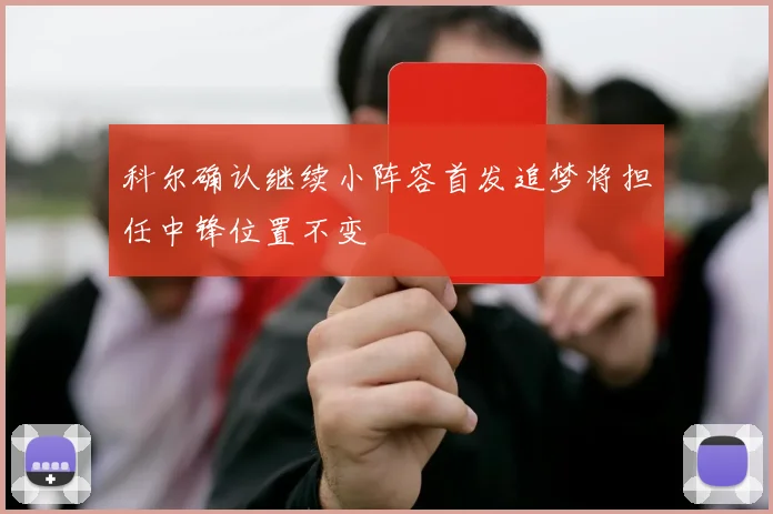 科尔确认继续小阵容首发追梦将担任中锋位置不变
