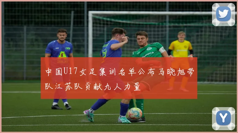 中国U17女足集训名单公布马晓旭带队江苏队贡献九人力量