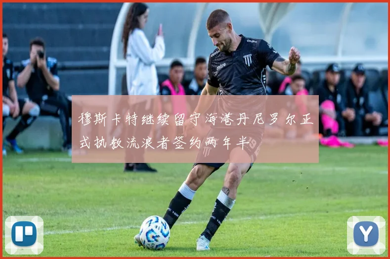 穆斯卡特继续留守海港丹尼罗尔正式执教流浪者签约两年半