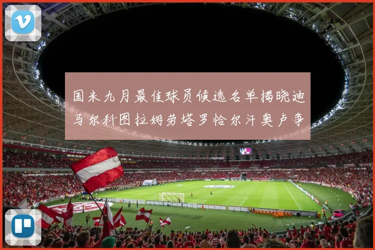 国米九月最佳球员候选名单揭晓迪马尔科图拉姆劳塔罗恰尔汗奥卢争夺荣誉