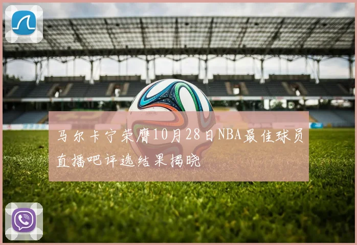 马尔卡宁荣膺10月28日NBA最佳球员直播吧评选结果揭晓