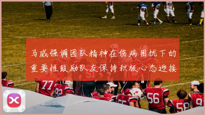 马威强调团队精神在伤病困扰下的重要性鼓励队友保持积极心态迎接挑战