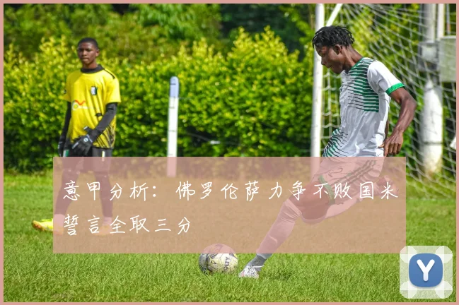 意甲分析：佛罗伦萨力争不败国米誓言全取三分