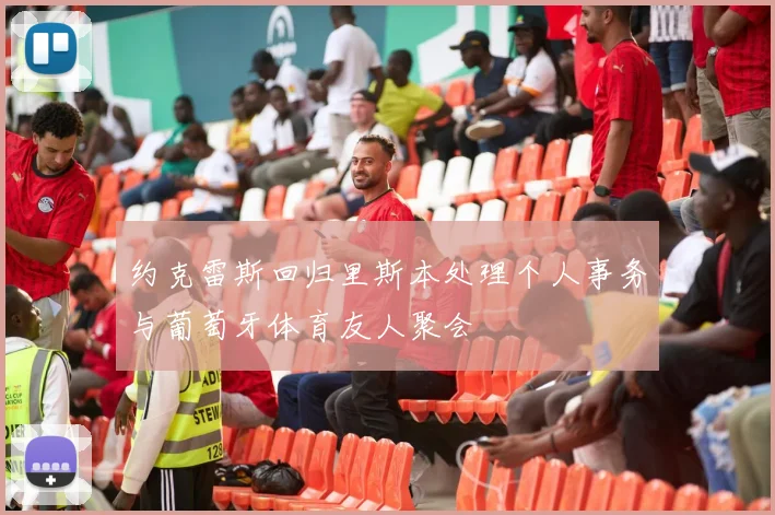 约克雷斯回归里斯本处理个人事务与葡萄牙体育友人聚会