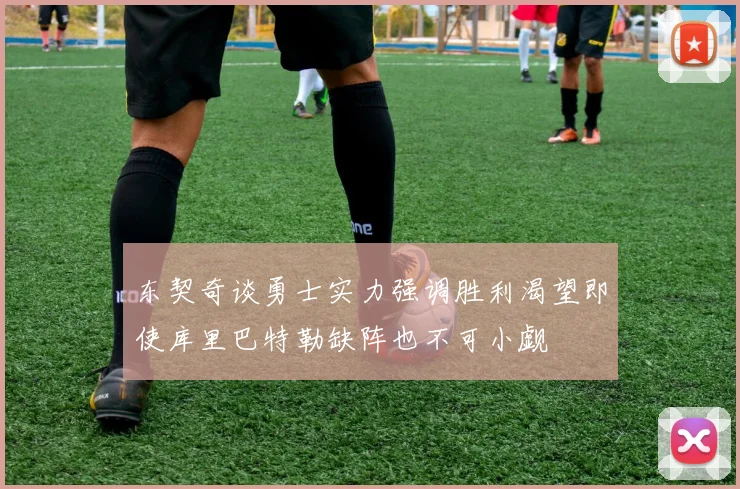 东契奇谈勇士实力强调胜利渴望即使库里巴特勒缺阵也不可小觑