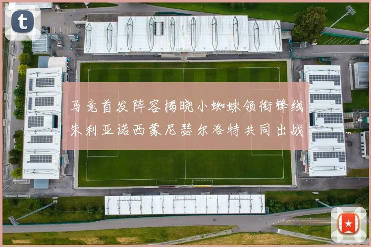 马竞首发阵容揭晓小蜘蛛领衔锋线朱利亚诺西蒙尼瑟尔洛特共同出战