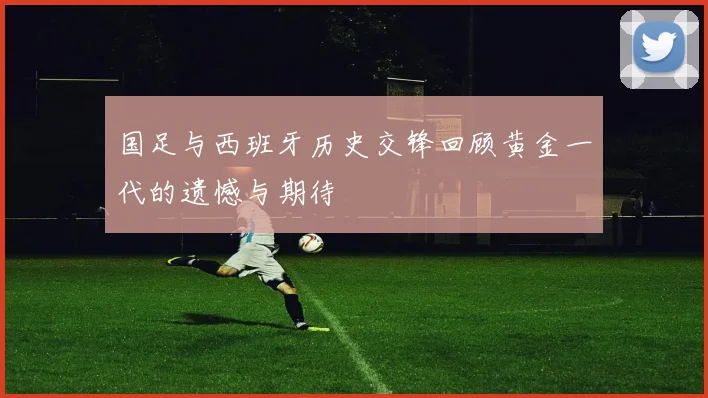国足与西班牙历史交锋回顾黄金一代的遗憾与期待