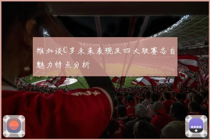 维加谈C罗未来表现及四大联赛各自魅力特点分析