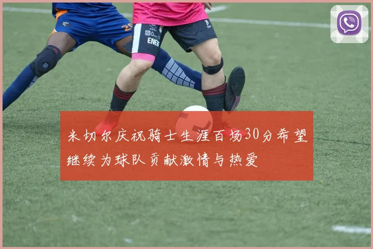 米切尔庆祝骑士生涯百场30分希望继续为球队贡献激情与热爱