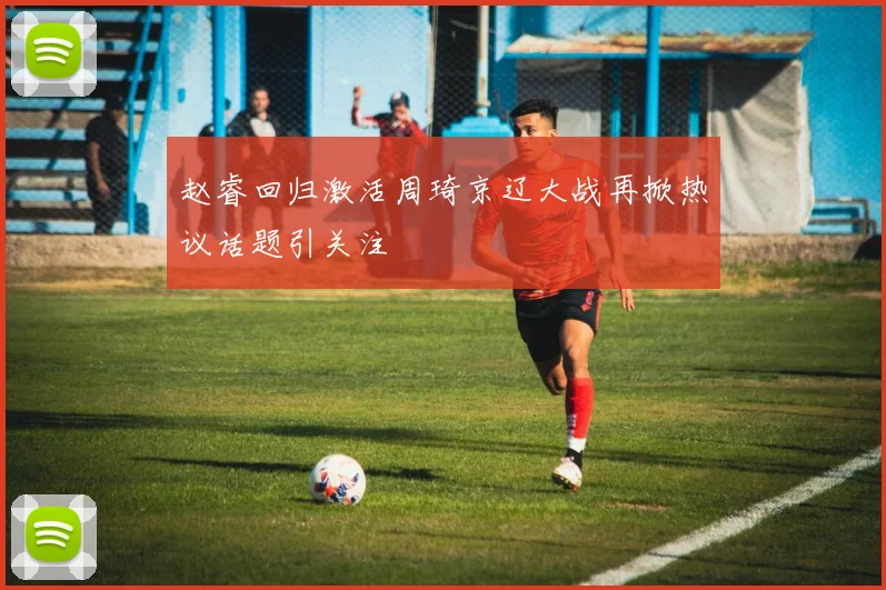 赵睿回归激活周琦京辽大战再掀热议话题引关注