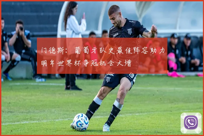 门德斯：葡萄牙队史最佳阵容助力明年世界杯争冠机会大增